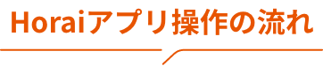 Horaiアプリ操作の流れ