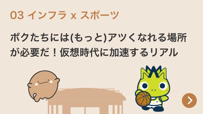 03 インフラ x スポーツ もっと熱くなれる場所が必要だ！仮想時代に加速するリアル